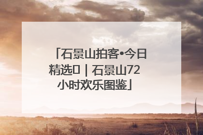 石景山拍客•今日精选⑲｜石景山72小时欢乐图鉴