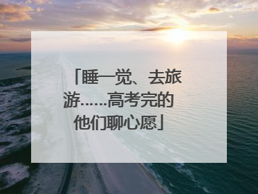 睡一觉、去旅游……高考完的他们聊心愿