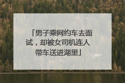 男子乘网约车去面试，却被女司机连人带车送进湖里
