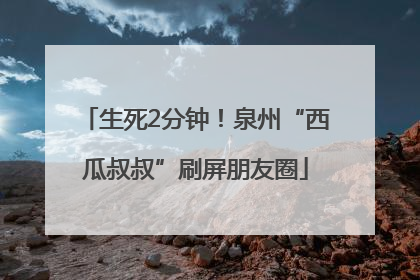 生死2分钟！泉州“西瓜叔叔”刷屏朋友圈