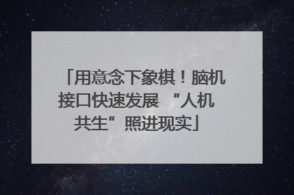 用意念下象棋！脑机接口快速发展 “人机共生”照进现实