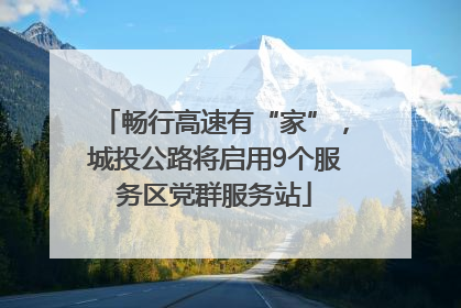 畅行高速有“家”，城投公路将启用9个服务区党群服务站