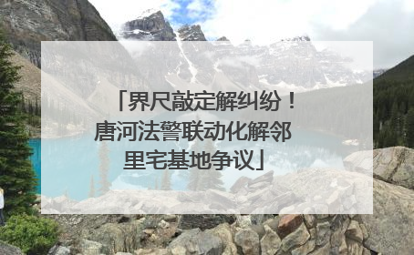 界尺敲定解纠纷！唐河法警联动化解邻里宅基地争议