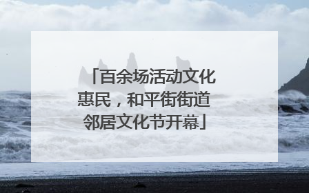 百余场活动文化惠民，和平街街道邻居文化节开幕