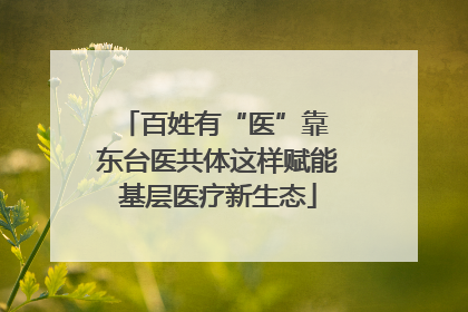 百姓有“医”靠 东台医共体这样赋能基层医疗新生态