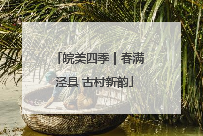 皖美四季｜春满泾县 古村新韵