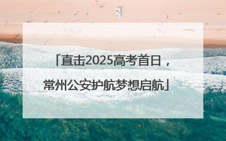 直击2025高考首日，常州公安护航梦想启航