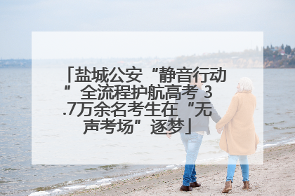盐城公安“静音行动”全流程护航高考 3.7万余名考生在“无声考场”逐梦