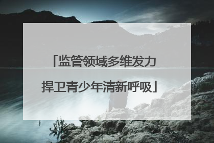 监管领域多维发力 捍卫青少年清新呼吸