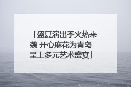 盛夏演出季火热来袭 开心麻花为青岛呈上多元艺术盛宴