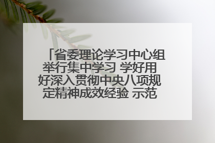 省委理论学习中心组举行集中学习 学好用好深入贯彻中央八项规定精神成效经验 示范带头持续推动全省学习教育走深走实