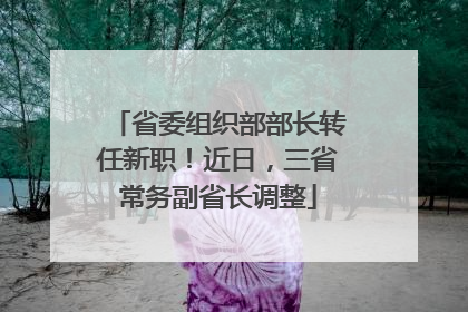 省委组织部部长转任新职！近日，三省常务副省长调整