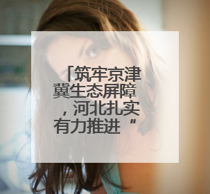筑牢京津冀生态屏障，河北扎实有力推进“三北”工程建设