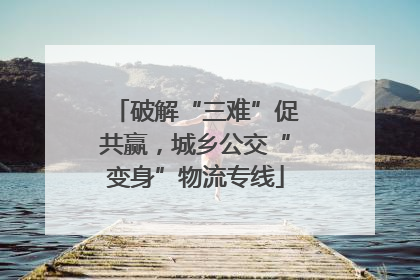 破解“三难”促共赢，城乡公交“变身”物流专线