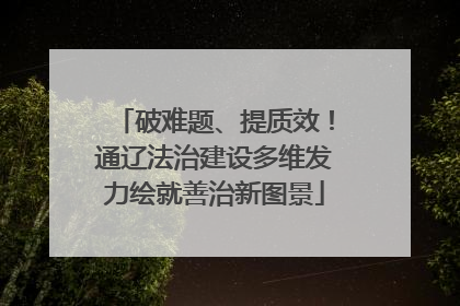 破难题、提质效！通辽法治建设多维发力绘就善治新图景
