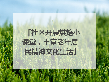 社区开展烘焙小课堂，丰富老年居民精神文化生活
