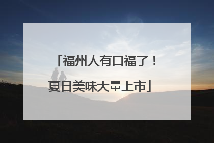 福州人有口福了！夏日美味大量上市