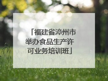 福建省漳州市举办食品生产许可业务培训班