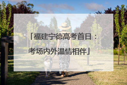 福建宁德高考首日：考场内外温情相伴