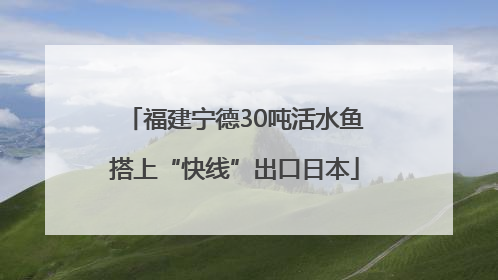 福建宁德30吨活水鱼搭上“快线”出口日本