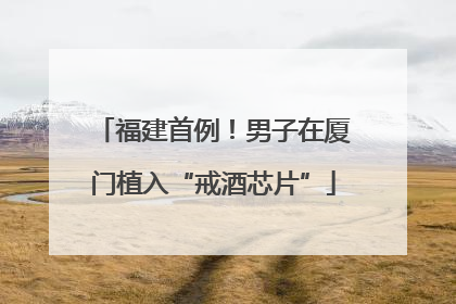 福建首例！男子在厦门植入“戒酒芯片”