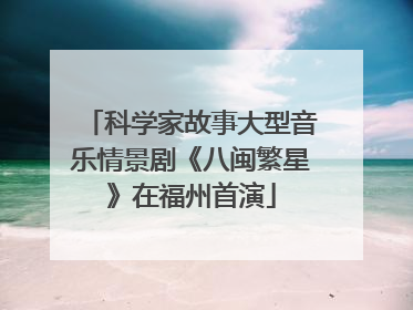 科学家故事大型音乐情景剧《八闽繁星》在福州首演