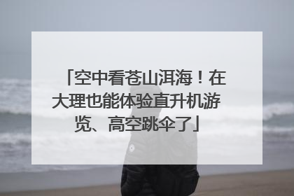 空中看苍山洱海！在大理也能体验直升机游览、高空跳伞了