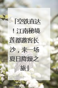 空铁直达！江南秘境莲都邀客长沙，来一场夏日降燥之旅