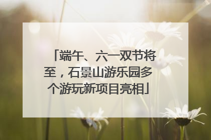 端午、六一双节将至，石景山游乐园多个游玩新项目亮相