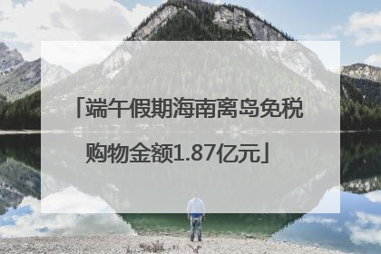 端午假期海南离岛免税购物金额1.87亿元