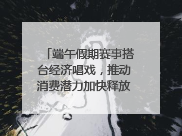 端午假期赛事搭台经济唱戏，推动消费潜力加快释放｜新经济观察