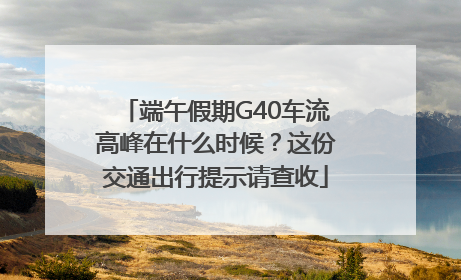 端午假期G40车流高峰在什么时候？这份交通出行提示请查收