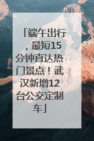 端午出行，最短15分钟直达热门景点！武汉新增12台公交定制车
