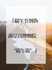 端午节到伪满皇宫博物院“端午说”