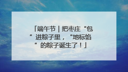 端午节｜把枣庄“包”进粽子里，“地标馅”的粽子诞生了！