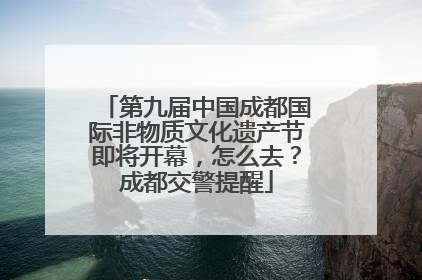 第九届中国成都国际非物质文化遗产节即将开幕，怎么去？成都交警提醒