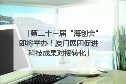 第二十三届“海创会”即将举办！厦门展团促进科技成果对接转化