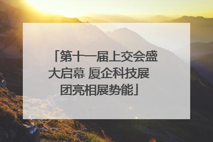 第十一届上交会盛大启幕 厦企科技展团亮相展势能