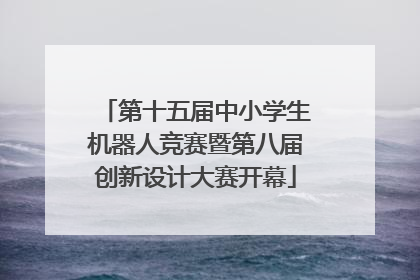 第十五届中小学生机器人竞赛暨第八届创新设计大赛开幕