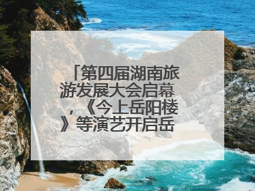 第四届湖南旅游发展大会启幕，《今上岳阳楼》等演艺开启岳阳文旅新场景