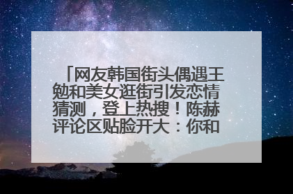 网友韩国街头偶遇王勉和美女逛街引发恋情猜测，登上热搜！陈赫评论区贴脸开大：你和谁逛街？我也想知道