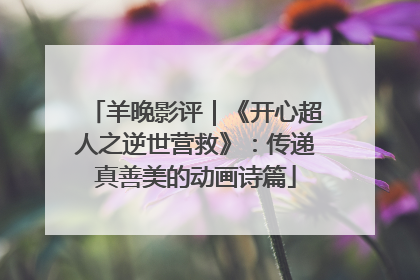 羊晚影评｜《开心超人之逆世营救》：传递真善美的动画诗篇
