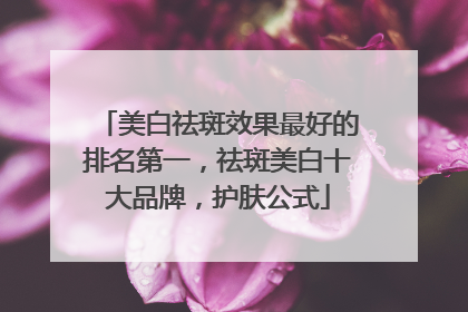 美白祛斑效果最好的排名第一，祛斑美白十大品牌，护肤公式