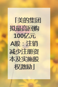 美的集团拟最高回购100亿元A股：注销减少注册资本及实施股权激励