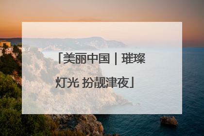 美丽中国｜璀璨灯光 扮靓津夜