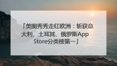 美图秀秀走红欧洲：斩获意大利、土耳其、俄罗斯App Store分类榜第一