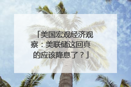 美国宏观经济观察：美联储这回真的应该降息了？
