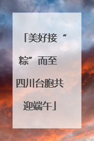 美好接“粽”而至 四川台胞共迎端午