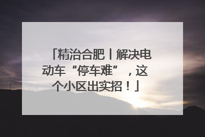 精治合肥丨解决电动车“停车难”，这个小区出实招！