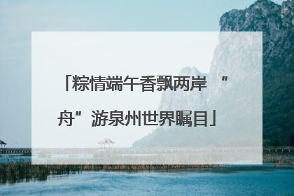 粽情端午香飘两岸 “舟”游泉州世界瞩目